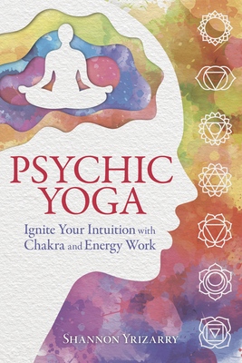 Psychic Yoga: Ignite Your Intuition with Chakra and Energy Work by Shannon Yrizarry