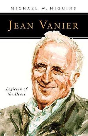 Jean Vanier: Logician of the Heart by Michael W. Higgins
