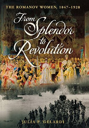 From Splendor to Revolution: The Romanov Women, 1847--1928 by Julia P. Gelardi