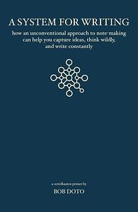 A System for Writing: How an Unconventional Approach to Note-Making Can Help You Capture Ideas, Think Wildly, and Write Constantly - A Zettelkasten Primer by Bob Doto