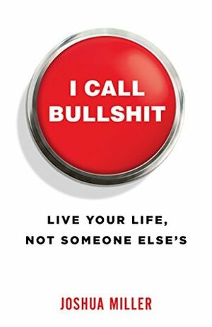 I Call Bullshit: Live Your Life, Not Someone Else's by Joshua Miller