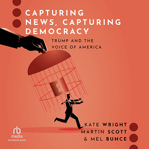 Capturing News, Capturing Democracy: Trump and the Voice of America by Kate Wright, Mel Bunce, Martin Scott