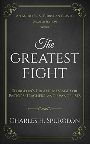The Greatest Fight (Updated, Annotated): Spurgeon's Urgent Message for Pastors, Teachers, and Evangelists by Charles Haddon Spurgeon