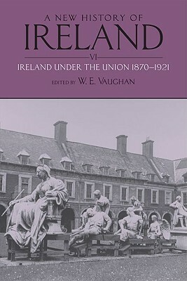 A New History of Ireland, Volume VI: Ireland Under the Union, II: 1870-1921 by W.E. Vaughan