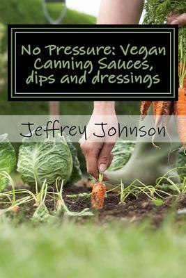 No Pressure: Vegan Canning Sauces, dips and dressings by Jeffrey Johnson