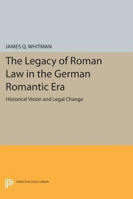 The Legacy of Roman Law in the German Romantic Era: Historical Vision and Legal Change by James Q. Whitman
