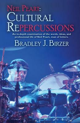 Neil Peart: Cultural Repercussions: An in-depth examination of the words, ideas, and professional life of Neil Peart, man of lette by Bradley J. Birzer