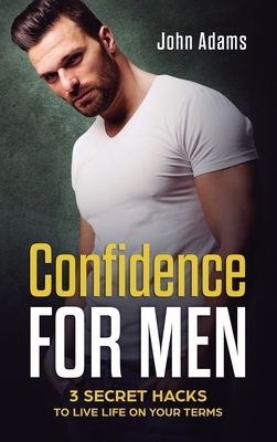 Confidence for Men: 3 Secret Hacks to Live Life on Your Terms by John Adams