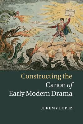 Constructing the Canon of Early Modern Drama by Jeremy Lopez