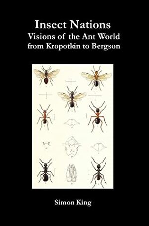 Insect Nations - Visions of the Ant World from Kropotkin to Bergson by Simon King