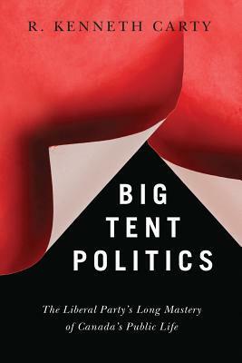 Big Tent Politics: The Liberal Party's Long Mastery of Canada's Public Life by R. Kenneth Carty