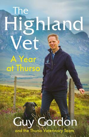 The Highland Vet: A Year at Thurso by The Thurso Veterinary Team, Guy Gordon
