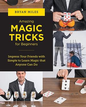  Amazing Magic Tricks for Beginners: Impress Your Friends with Simple to Learn Magic that Anyone Can Do by Bryan Miles by Bryan Miles
