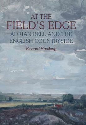 At the Field's Edge: Adrian Bell and the English Countryside by Richard Hawking