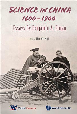 Science in China, 1600-1900: Essays by Benjamin a Elman by Benjamin A. Elman