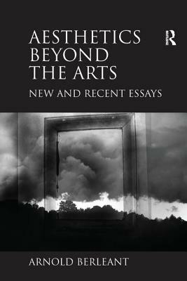 Aesthetics Beyond the Arts: New and Recent Essays. Arnold Berleant by Arnold Berleant