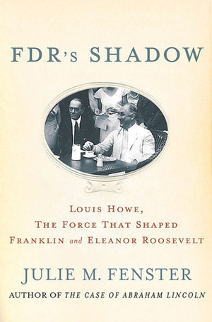 FDR's Shadow: Louis Howe, The Force That Shaped Franklin and Eleanor Roosevelt by Julie M. Fenster