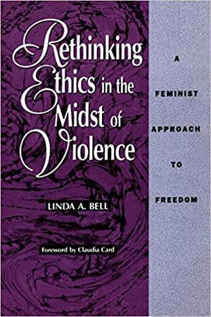 Rethinking Ethics in the Midst of Violence: A Feminist Approach to Freedom by Linda A. Bell
