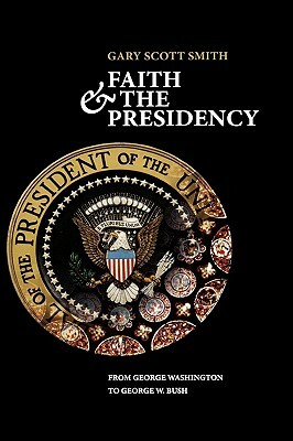 Faith and the Presidency from George Washington to George W. Bush by Gary Scott Smith