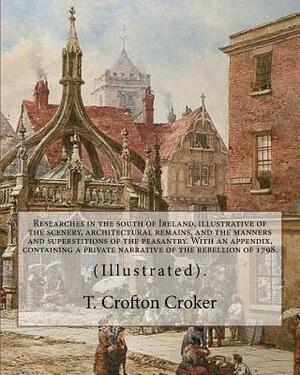 Researches in the south of Ireland, illustrative of the scenery, architectural remains, and the manners and superstitions of the peasantry. With an ap by T. Crofton Croker