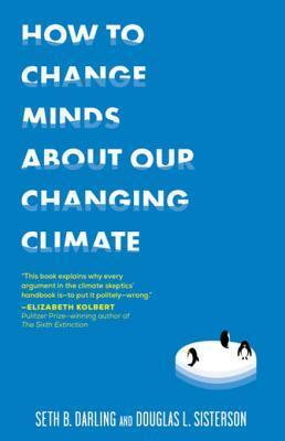 How to Change Minds about Our Changing Climate: Let Science Do the Talking the Next Time Someone Tries to Tell You...the Climate Isn't Changing; Global Warming Is Actually a Good Thing; Climate Change Is Natural, Not Man-Made...and Other Arguments It's Ti by Sarah M. Sisterson, Douglas L. Sisterson, Seth B. Darling