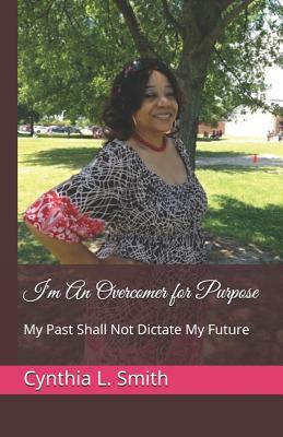 I'm an Overcomer for Purpose: My Past Shall Not Dictate My Future by Cynthia L. Smith