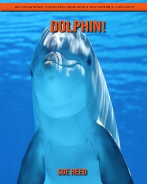 Dolphin! An Educational Children's Book about Dolphin with Fun Facts by Sue Reed