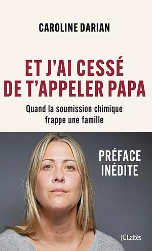 Et j'ai cessé de t'appeler Papa: Quand la soumission chimique frappe une famille by Caroline Darian