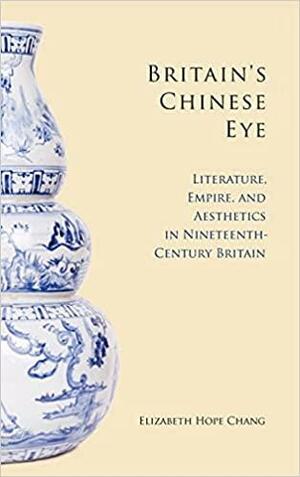 Britain's Chinese Eye: Literature, Empire, and Aesthetics in Nineteenth-Century Britain by Elizabeth Chang