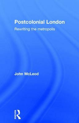 Postcolonial London: Rewriting the Metropolis by John McLeod