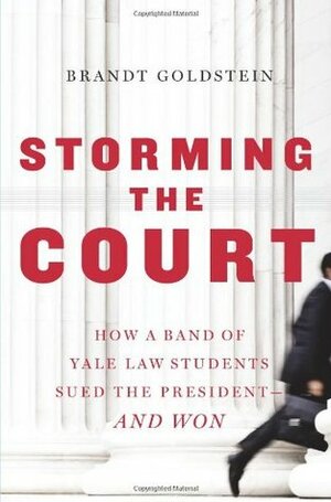 Storming the Court: How a Band of Yale Law Students Sued the President--And Won by Brandt Goldstein
