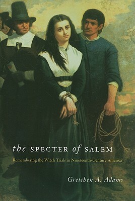 The Specter of Salem: Remembering the Witch Trials in Nineteenth-Century America by Gretchen A. Adams