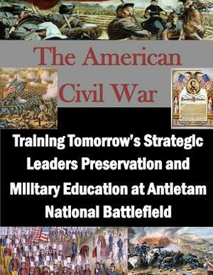 Training Tomorrow's Strategic Leaders Preservation and Military Education at Antietam National Battlefield by U. S. Army War College