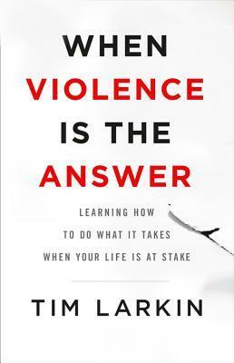 When Violence Is the Answer: Learning How to Do What It Takes When Your Life Is at Stake by Tim Larkin