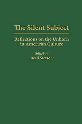 The Silent Subject: Reflections on the Unborn in American Culture by Brad Stetson