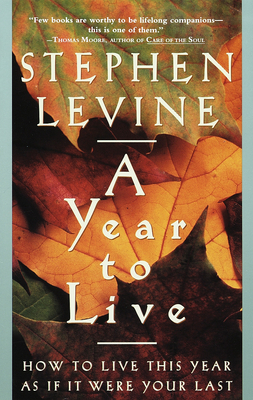 A Year to Live: How to Live This Year as If It Were Your Last by Stephen Levine