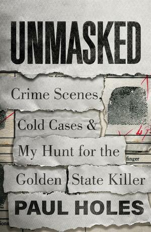 Unmasked: Crime Scenes, Cold Cases and My Hunt for the Golden State Killer by Paul Holes