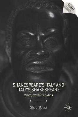 Shakespeare's Italy and Italy's Shakespeare: Place, "race," Politics by Shaul Bassi