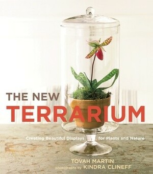 The New Terrarium: Creating Beautiful Displays for Plants and Nature by Kindra Clineff, Tovah Martin
