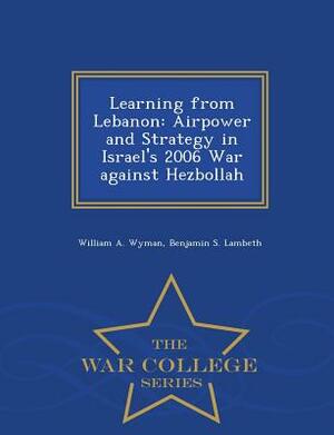Learning from Lebanon: Airpower and Strategy in Israel's 2006 War against Hezbollah - War College Series by Benjamin S. Lambeth, William A. Wyman