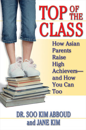 Top of the Class: How Asian Parents Raise High Achievers--And How You Can Too by Jane Y. Kim, Soo Kim Abboud, Jane Kim