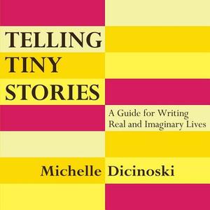 Telling Tiny Stories: A Guide for Writing Real and Imaginary Lives by Michelle Dicinoski