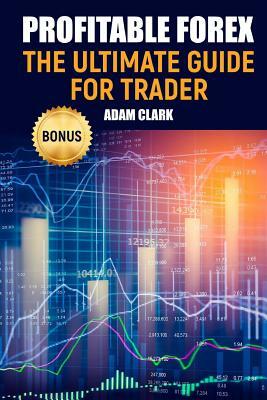 Profitable Forex.: The ultimate guide for trader. by Adam Clark