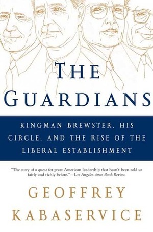 The Guardians: Kingman Brewster, His Circle, and the Rise of the Liberal Establishment by Geoffrey Kabaservice