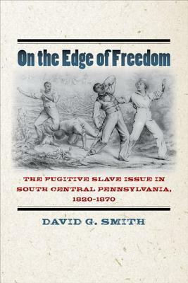 On the Edge of Freedom: The Fugitive Slave Issue in South Central Pennsylvania, 1820-1870 by David G. Smith