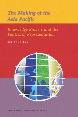 The Making of the Asia Pacific: Knowledge Brokers and the Politics of Representation by See Seng Tan