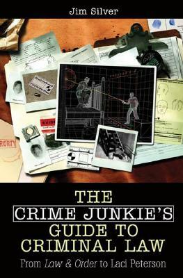 The Crime Junkie's Guide to Criminal Law: From Law & Order to Laci Peterson by Jim Silver