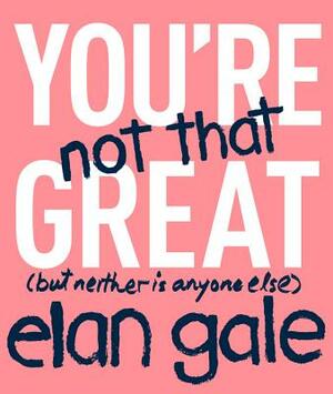 You're Not That Great: (but Neither Is Anyone Else) by Elan Gale