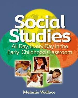 Social Studies: All Day Every Day in the Early Childhood Classroom by Melanie Wallace