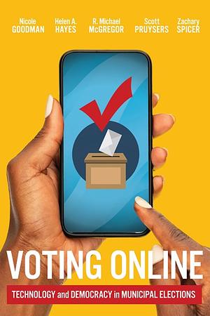 Voting Online: Technology and Democracy in Municipal Elections by Scott Pruysers, R Michael McGregor, Helen Hayes, Nicole Goodman, Zachary Spicer